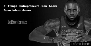 Entrepreneurs Can Learn From Lebron James